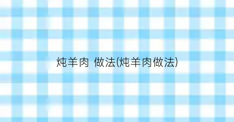 “炖羊肉 做法(炖羊肉做法)